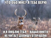 что обо мне? я тебе верю и я люблю тебя. .. вацап никто не читает.допишу отправлю