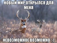 новый мир открылся для меня невозможное возможно ;-)