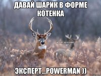 давай шарик в форме котенка эксперт...powerman ))