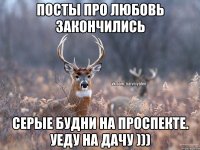 посты про любовь закончились серые будни на проспекте. Уеду на дачу )))