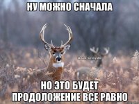 ну можно сначала но это будет продоложение все равно