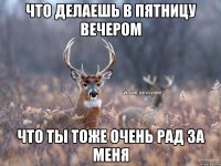 Что делаешь в пятницу вечером что ты тоже очень рад за меня