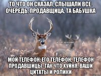 то что он сказал, слышали все. Очередь, продавщица, та бабушка мой телефон, его телефон, телефон продавшицы. так что хуйня. ваши цитаты и ролики