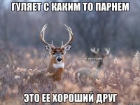 Гуляет с каким то парнем это ее хороший друг