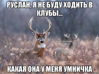 Руслан, я не буду ходить в клубы... какая она у меня умничка