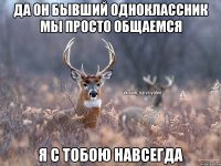 да он бывший одноклассник мы просто общаемся я с тобою навсегда