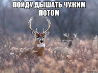 пойду дышать чужим потом 