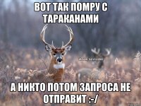 вот так помру с тараканами а никто потом запроса не отправит :-/