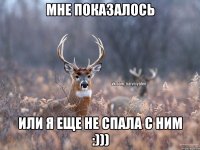 мне показалось или я еще не спала с ним :)))