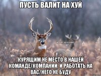 пусть валит на хуй курящим не место в нашей команде/компании. и работать на вас/него не буду