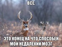 все. это конец на что способен мой недалекий мозг