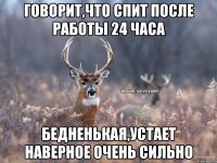 Говорит,что спит после работы 24 часа Бедненькая,устает наверное очень сильно