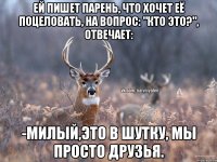 Ей пишет парень, что хочет её поцеловать, на вопрос: "Кто это?", отвечает: -Милый,это в шутку, мы просто друзья.