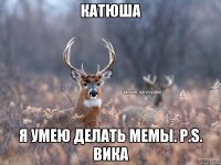 КАТЮША Я УМЕЮ ДЕЛАТЬ МЕМЫ. P.S. ВИКА