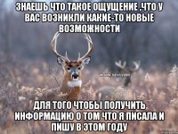 знаешь что такое ощущение ,что у вас возникли какие-то новые возможности для того чтобы получить информацию о том что я писала и пишу в этом году