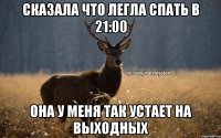 сказала что легла спать в 21:00 она у меня так устает на выходных