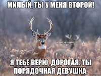 Милый, ты у меня второй! Я тебе верю, дорогая. Ты порядочная девушка.