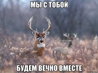 Мы с тобой будем вечно вместе