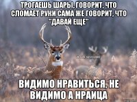 Трогаешь шары, говорит, что сломает руки Сама же говорит, что "давай еще" Видимо нравиться, не видимо а нраица