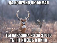 да конечно,любимая ты наказана из за этого ты не идешь в кино