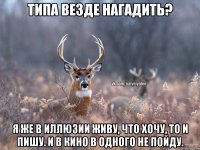 типа везде нагадить? я же в иллюзии живу, что хочу, то и пишу. И в кино в одного не пойду.