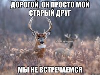 дорогой, он просто мой старый друг мы не встречаемся