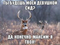 Ты будешь моей девушкой Сид? Да, конечно, Максим, я твоя!