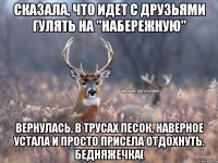 Сказала, что идет с друзьями гулять на "набережную" Вернулась, в трусах песок, наверное устала и просто присела отдохнуть. Бедняжечка(