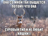 она со мной так общается потому что она суровый тип и не любит няшки))