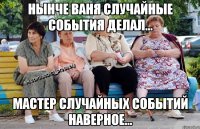 нынче Ваня случайные события делал... Мастер случайных событий наверное...