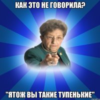 Как это не говорила? "Ятож вы такие тупенькие"