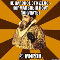 Не царское это дело - нормальный ноут покупать! © Мирон