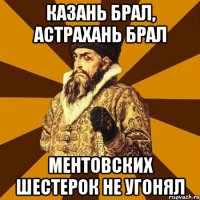 Казань брал, Астрахань брал Ментовских шестерок не угонял