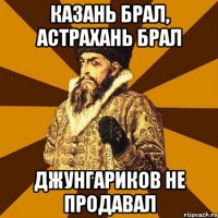 Казань брал, Астрахань брал Джунгариков не продавал