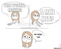 Тебе трогать можно! А мне нет?