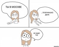 ты в Москве ...телочки,все дела не надо так