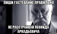 Пиши гостевание правильно Не расстраивай леонида аркадьевича