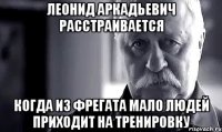 Леонид Аркадьевич расстраивается Когда из Фрегата мало людей приходит на тренировку