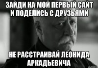 Зайди на мой первый сайт и поделись с друзьями Не расстраивай Леонида Аркадьевича