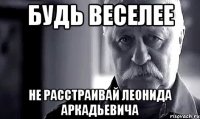 БУДЬ ВЕСЕЛЕЕ НЕ РАССТРАИВАЙ ЛЕОНИДА АРКАДЬЕВИЧА