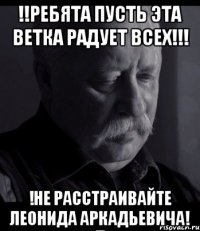 !!Ребята пусть эта ветка радует всех!!! !Не расстраивайте Леонида Аркадьевича!