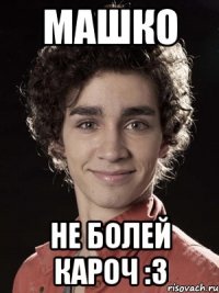 Машко не болей кароч :3