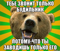 тебе звонит только будильник потому-что ты заводишь только его