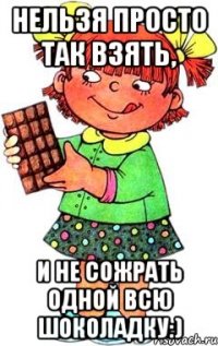 Нельзя просто так взять, и не сожрать одной всю шоколадку:)