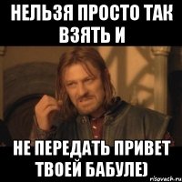 нельзя просто так взять и не передать привет твоей бабуле)