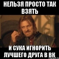 нельзя просто так взять и сука игнорить лучшего друга в вк