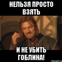 Нельзя просто взять и не убить гоблина!