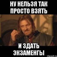 ну нельзя так просто взять и здать экзаменгы