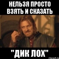 НЕЛЬЗЯ ПРОСТО ВЗЯТЬ И СКАЗАТЬ "ДИК ЛОХ"