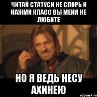 читай статуси не спорь и нажми класс вы меня не любите но я ведь несу ахинею